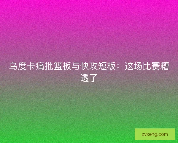 乌度卡痛批篮板与快攻短板：这场比赛糟透了