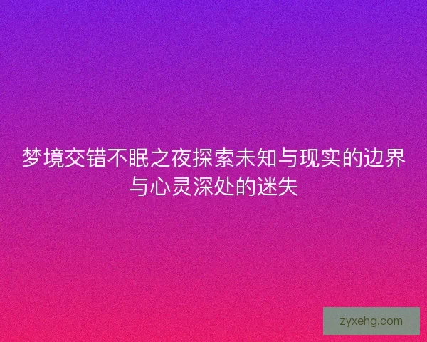 梦境交错不眠之夜探索未知与现实的边界与心灵深处的迷失