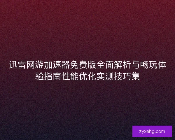 迅雷网游加速器免费版全面解析与畅玩体验指南性能优化实测技巧集
