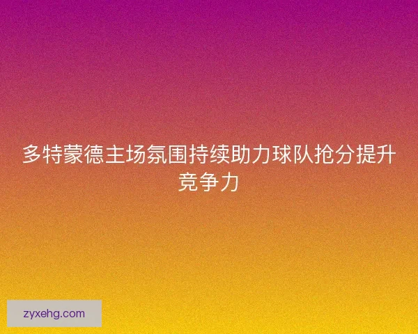 多特蒙德主场氛围持续助力球队抢分提升竞争力